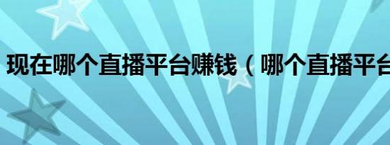 现在哪个直播平台赚钱（哪个直播平台赚钱）