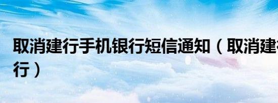 取消建行手机银行短信通知（取消建行手机银行）
