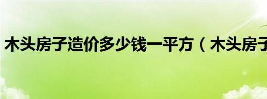 木头房子造价多少钱一平方（木头房子造价）