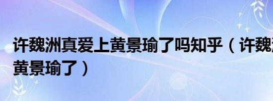 许魏洲真爱上黄景瑜了吗知乎（许魏洲真爱上黄景瑜了）