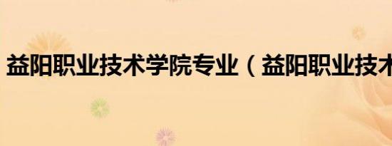 益阳职业技术学院专业（益阳职业技术学院）