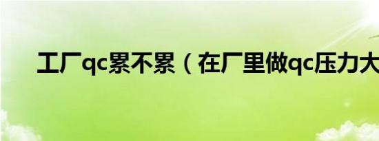 工厂qc累不累（在厂里做qc压力大吗）