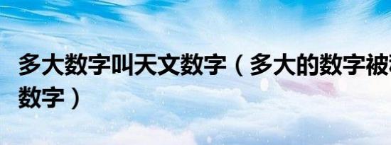 多大数字叫天文数字（多大的数字被称为天文数字）