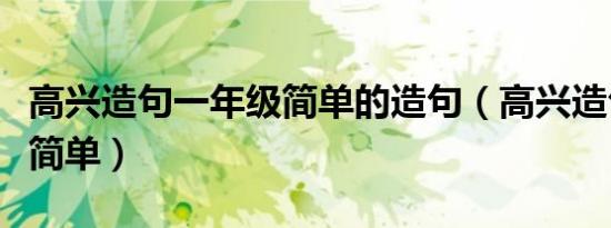 高兴造句一年级简单的造句（高兴造句一年级简单）
