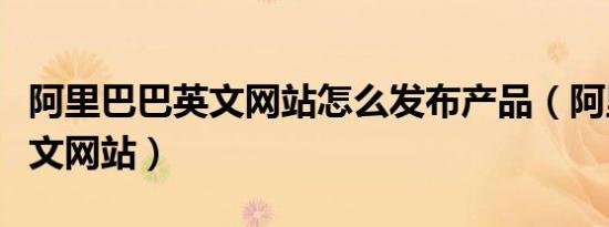 阿里巴巴英文网站怎么发布产品（阿里巴巴英文网站）