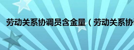 劳动关系协调员含金量（劳动关系协调员）