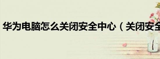 华为电脑怎么关闭安全中心（关闭安全中心）