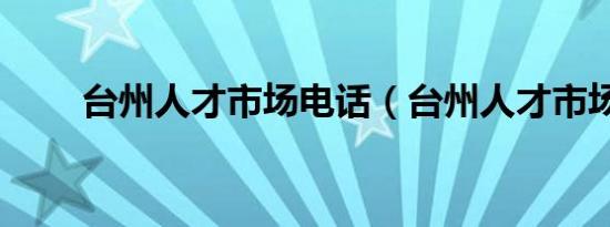 台州人才市场电话（台州人才市场）