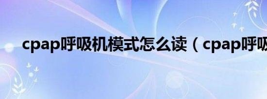 cpap呼吸机模式怎么读（cpap呼吸机）