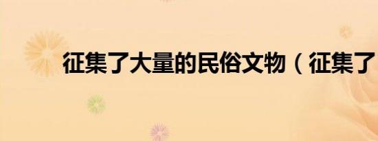 征集了大量的民俗文物（征集了）