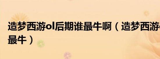 造梦西游ol后期谁最牛啊（造梦西游ol后期谁最牛）
