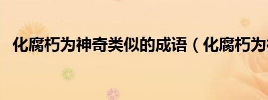 化腐朽为神奇类似的成语（化腐朽为神奇）