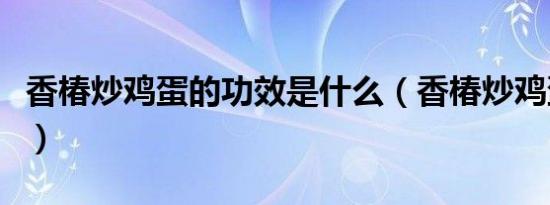 香椿炒鸡蛋的功效是什么（香椿炒鸡蛋的功效）