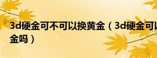 3d硬金可不可以换黄金（3d硬金可以换千足金吗）