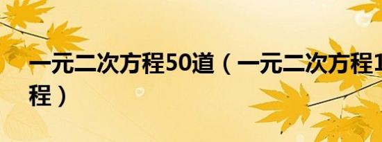 一元二次方程50道（一元二次方程100道过程）