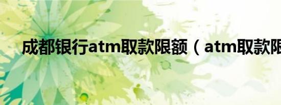 成都银行atm取款限额（atm取款限额）
