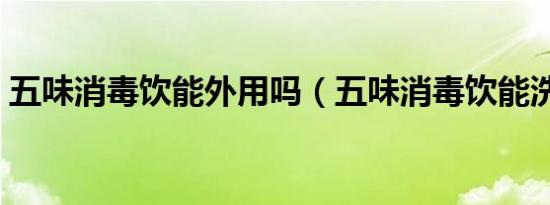 五味消毒饮能外用吗（五味消毒饮能洗澡吗）