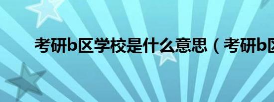 考研b区学校是什么意思（考研b区）