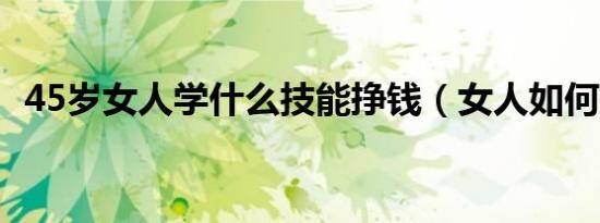 45岁女人学什么技能挣钱（女人如何挣钱）