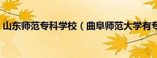 山东师范专科学校（曲阜师范大学有专科吗）