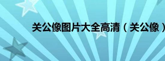 关公像图片大全高清（关公像）