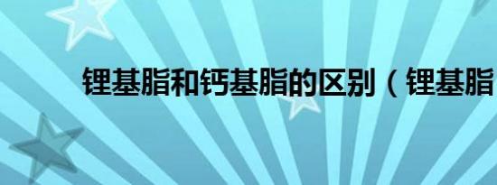 锂基脂和钙基脂的区别（锂基脂）