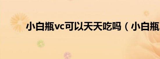 小白瓶vc可以天天吃吗（小白瓶）