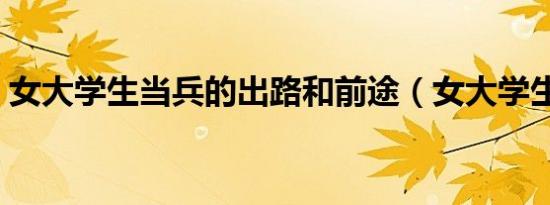 女大学生当兵的出路和前途（女大学生当兵）