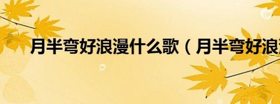 月半弯好浪漫什么歌（月半弯好浪漫）