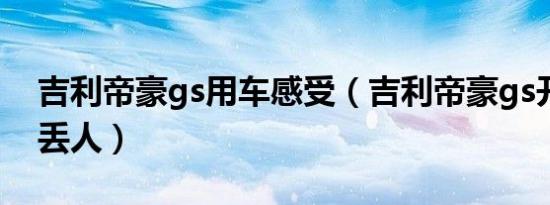 吉利帝豪gs用车感受（吉利帝豪gs开出去好丢人）