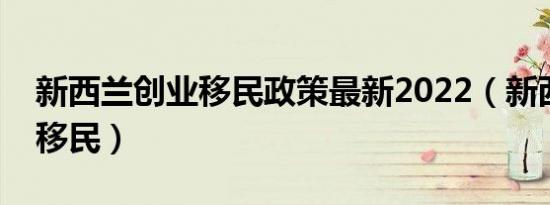 新西兰创业移民政策最新2022（新西兰创业移民）