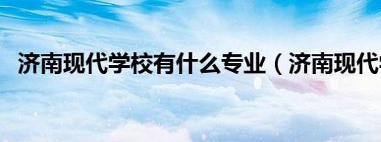 济南现代学校有什么专业（济南现代学校）