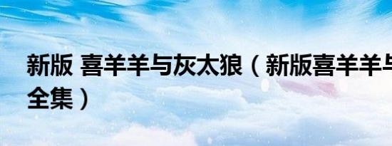新版 喜羊羊与灰太狼（新版喜羊羊与灰太狼全集）