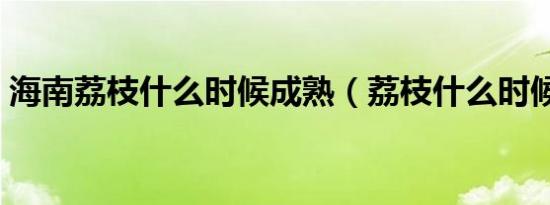 海南荔枝什么时候成熟（荔枝什么时候成熟）