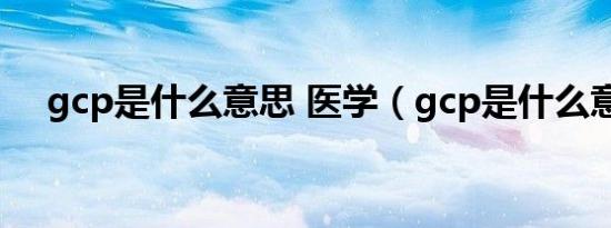 gcp是什么意思 医学（gcp是什么意思）
