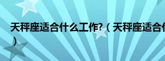 天秤座适合什么工作?（天秤座适合什么工作）