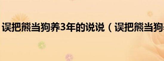误把熊当狗养3年的说说（误把熊当狗养3年）
