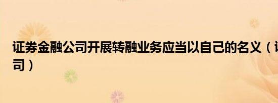 证券金融公司开展转融业务应当以自己的名义（证券金融公司）