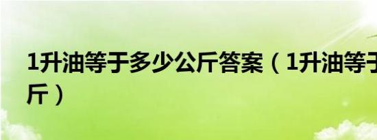 1升油等于多少公斤答案（1升油等于多少公斤）