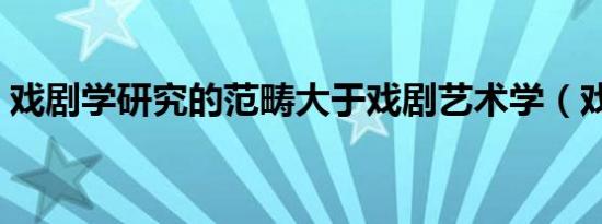 戏剧学研究的范畴大于戏剧艺术学（戏剧学）