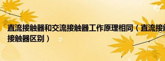直流接触器和交流接触器工作原理相同（直流接触器和交流接触器区别）