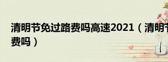 清明节免过路费吗高速2021（清明节免过路费吗）