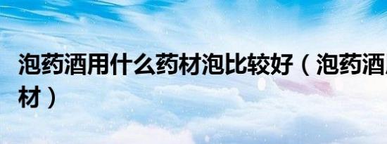 泡药酒用什么药材泡比较好（泡药酒用什么药材）