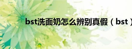 bst洗面奶怎么辨别真假（bst）