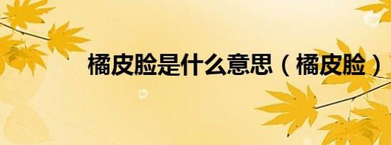 橘皮脸是什么意思（橘皮脸）