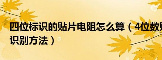 四位标识的贴片电阻怎么算（4位数贴片电阻识别方法）