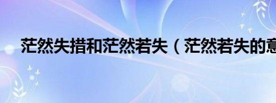 茫然失措和茫然若失（茫然若失的意思）