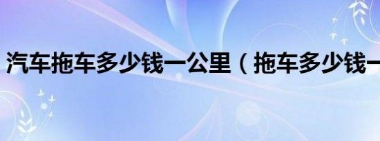 汽车拖车多少钱一公里（拖车多少钱一公里）