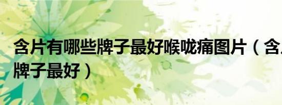 含片有哪些牌子最好喉咙痛图片（含片有哪些牌子最好）
