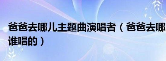 爸爸去哪儿主题曲演唱者（爸爸去哪儿主题曲谁唱的）